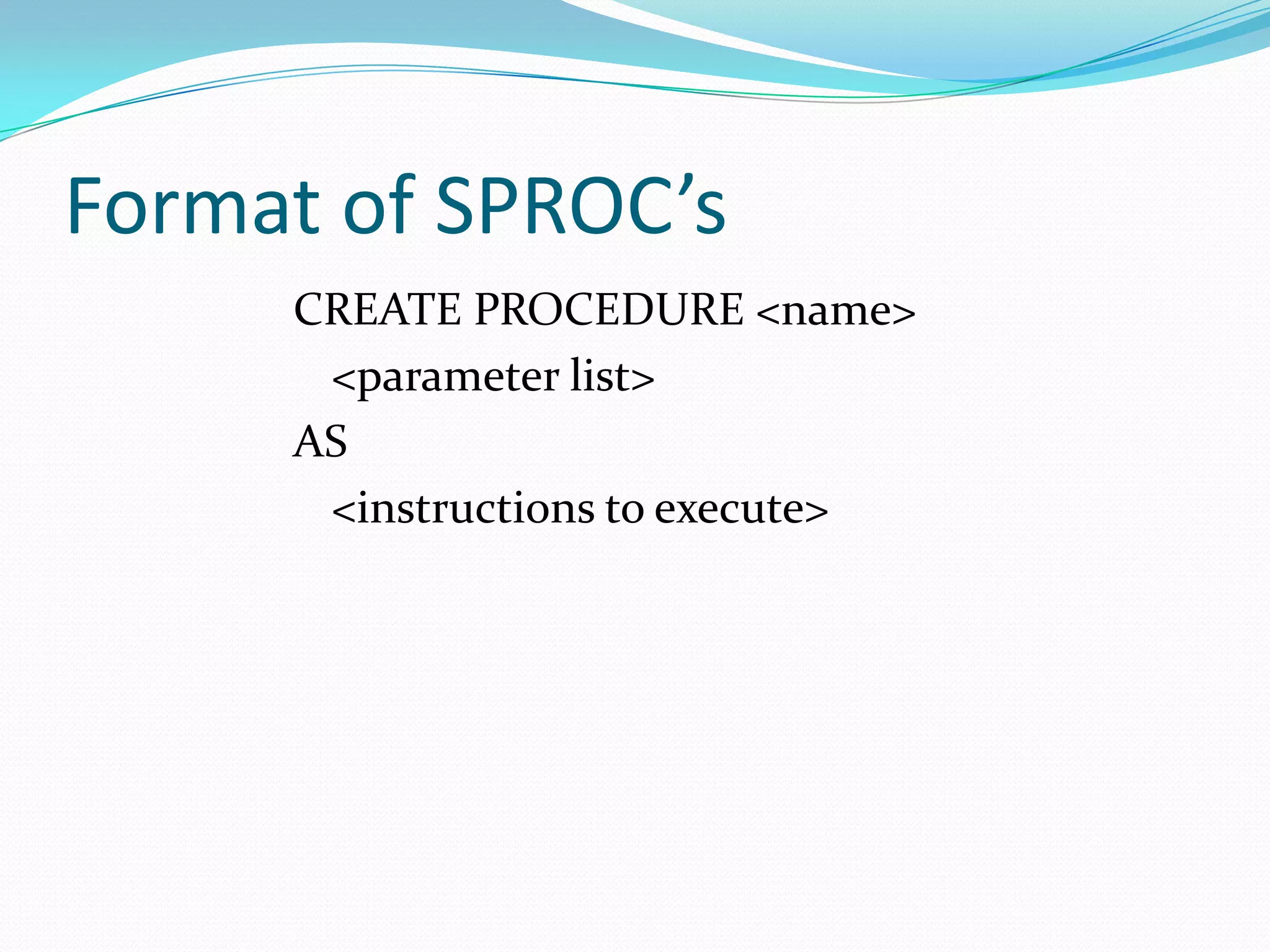 Format of SPROC’s
     CREATE PROCEDURE <name>
      <parameter list>
     AS
      <instructions to execute>
 