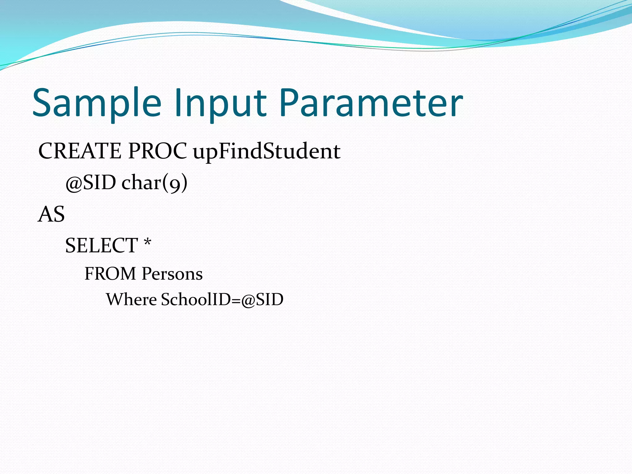 Sample Input Parameter
CREATE PROC upFindStudent
     @SID char(9)
AS
     SELECT *
      FROM Persons
        Where SchoolID=@SID
 
