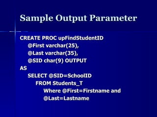 Sample Output Parameter CREATE PROC upFindStudentID @First varchar(25), @Last varchar(35), @SID char(9) OUTPUT AS SELECT @SID=SchoolID FROM Students_T Where @First=Firstname and  @Last=Lastname 