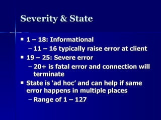 Severity & State 1 – 18: Informational 11 – 16 typically raise error at client 19 – 25: Severe error 20+ is fatal error and connection will terminate State is ‘ad hoc’ and can help if same error happens in multiple places Range of 1 – 127 