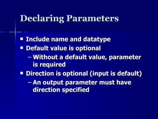Declaring Parameters Include name and datatype Default value is optional Without a default value, parameter is required Direction is optional (input is default) An output parameter must have direction specified 