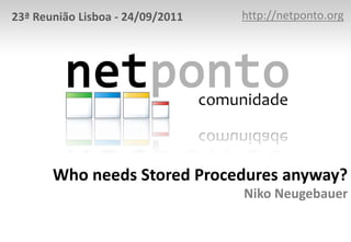 Who needs Stored Procedures anyway?
Niko Neugebauer
http://netponto.org
23ª Reunião Lisboa - 24/09/2011
 