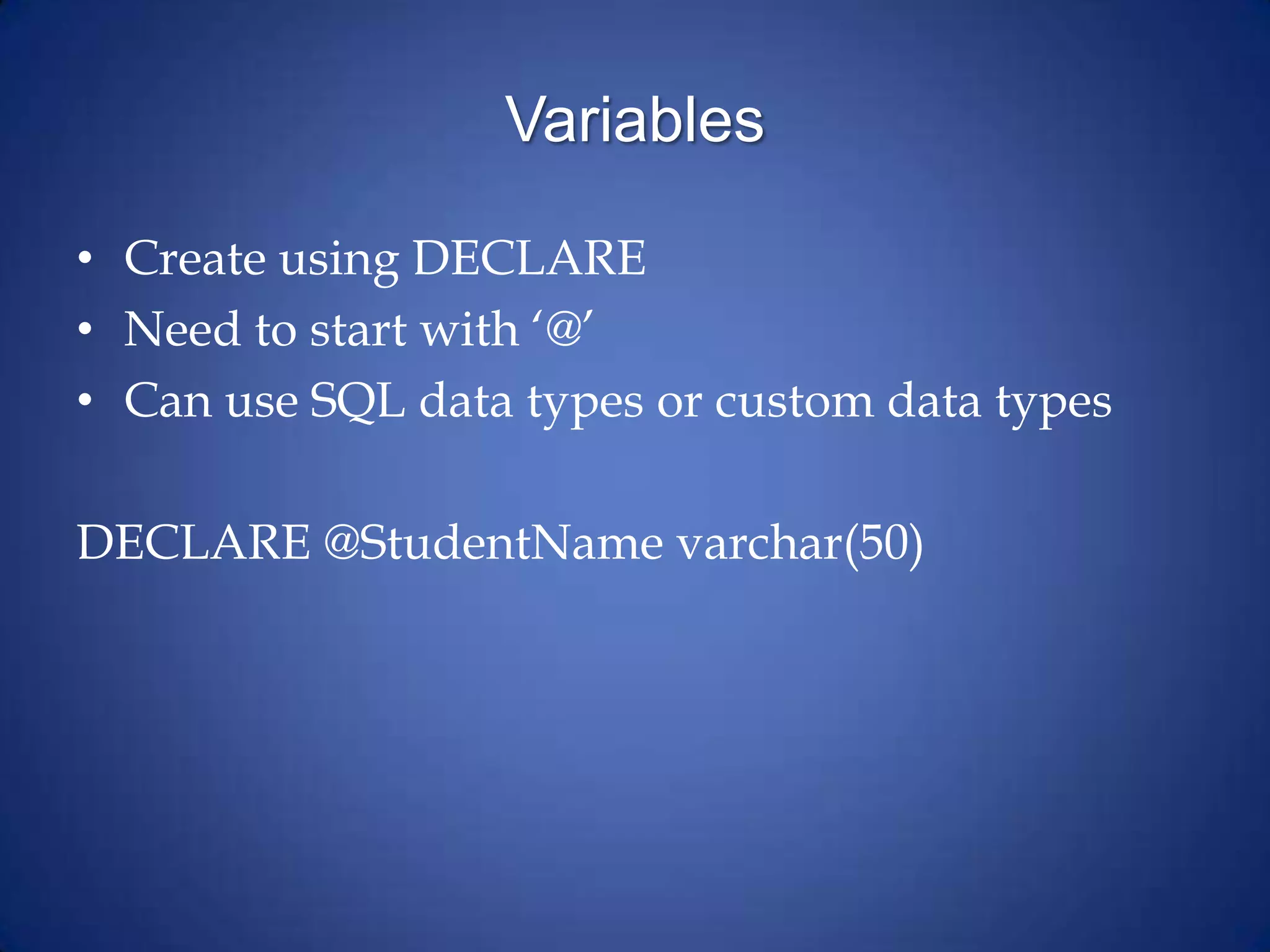 Variables
• Create using DECLARE
• Need to start with ‘@’
• Can use SQL data types or custom data types
DECLARE @StudentName varchar(50)
 