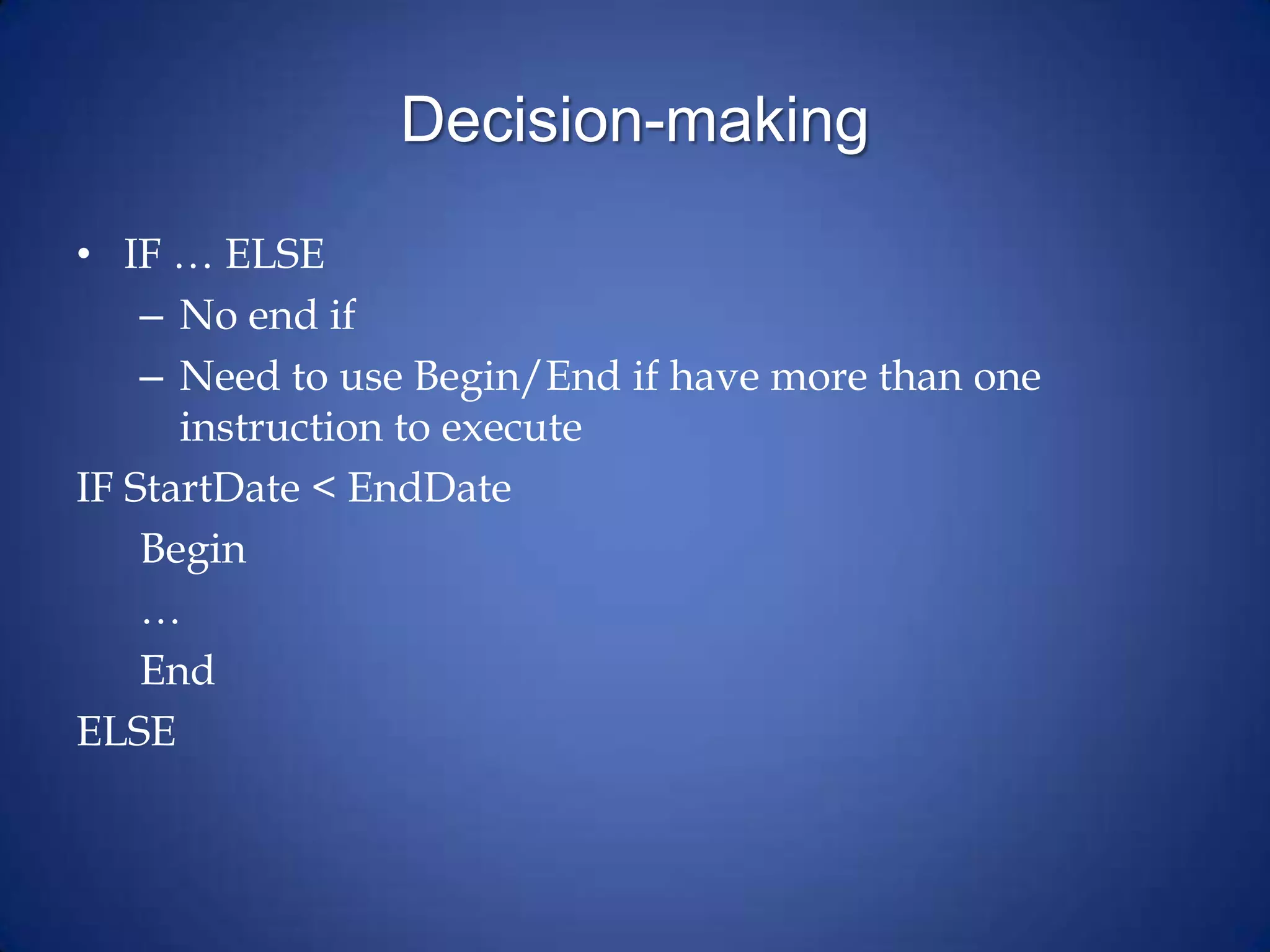 Decision-making
• IF … ELSE
– No end if
– Need to use Begin/End if have more than one
instruction to execute
IF StartDate < EndDate
Begin
…
End
ELSE
 