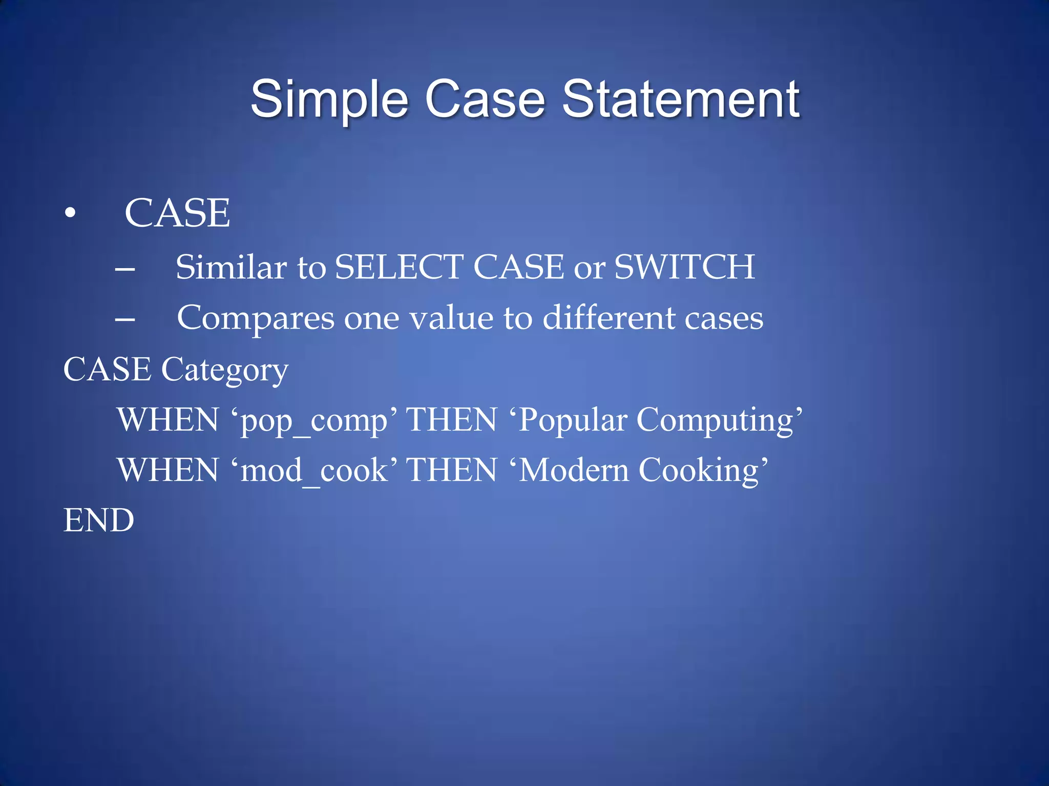 Simple Case Statement
• CASE
– Similar to SELECT CASE or SWITCH
– Compares one value to different cases
CASE Category
WHEN ‘pop_comp’ THEN ‘Popular Computing’
WHEN ‘mod_cook’ THEN ‘Modern Cooking’
END
 