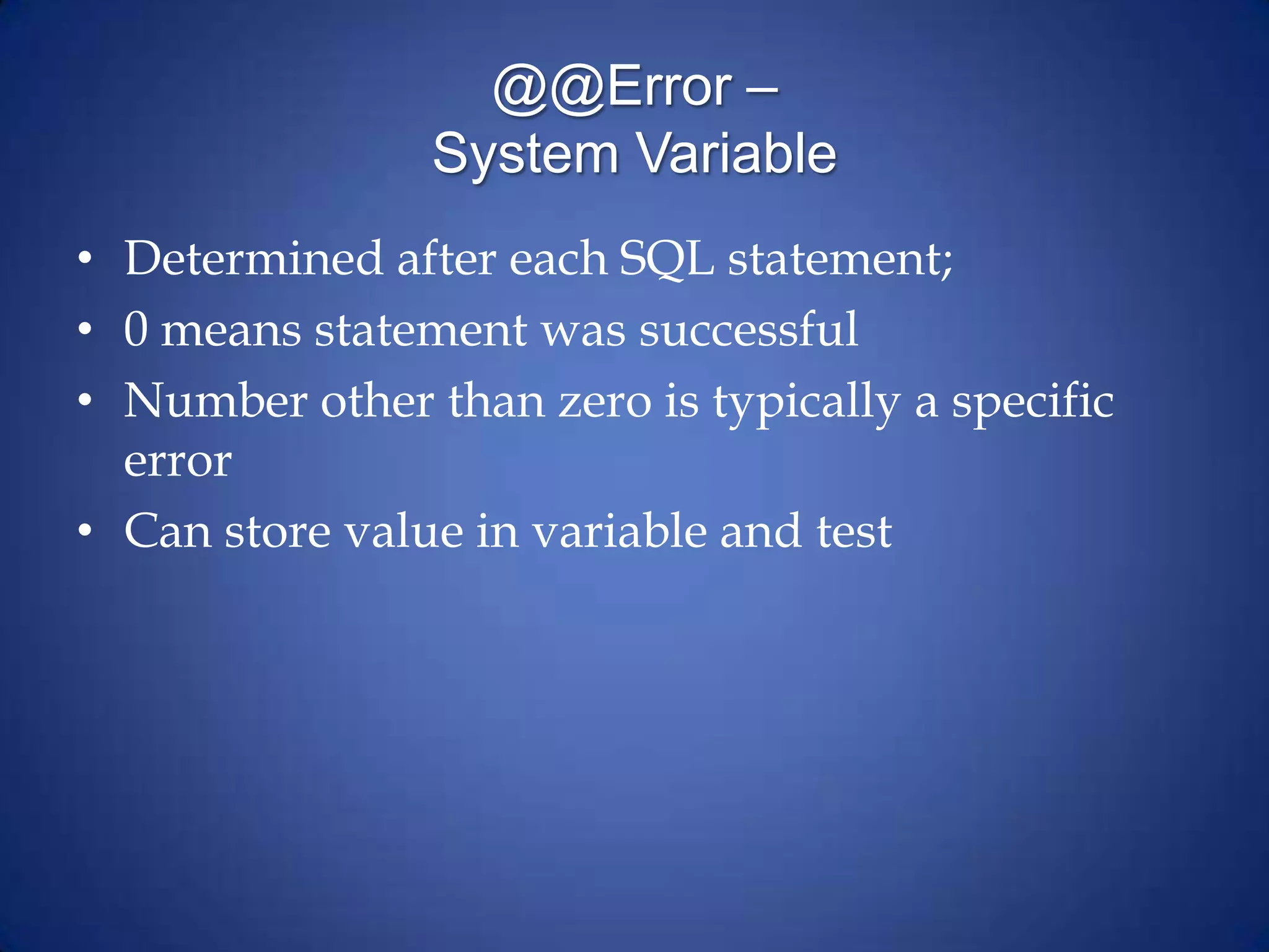 @@Error –
System Variable
• Determined after each SQL statement;
• 0 means statement was successful
• Number other than zero is typically a specific
error
• Can store value in variable and test
 
