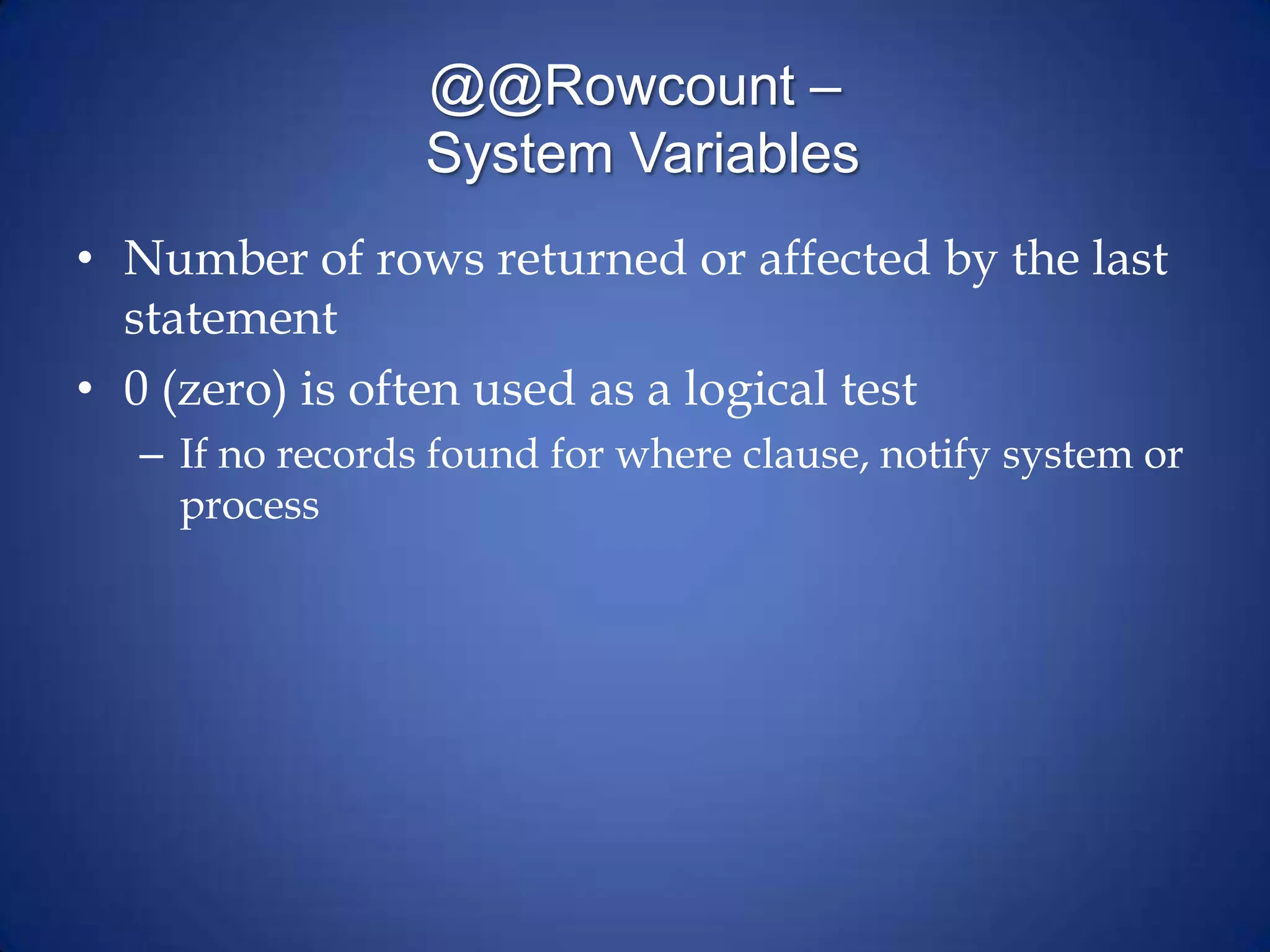 @@Rowcount –
System Variables
• Number of rows returned or affected by the last
statement
• 0 (zero) is often used as a logical test
– If no records found for where clause, notify system or
process
 