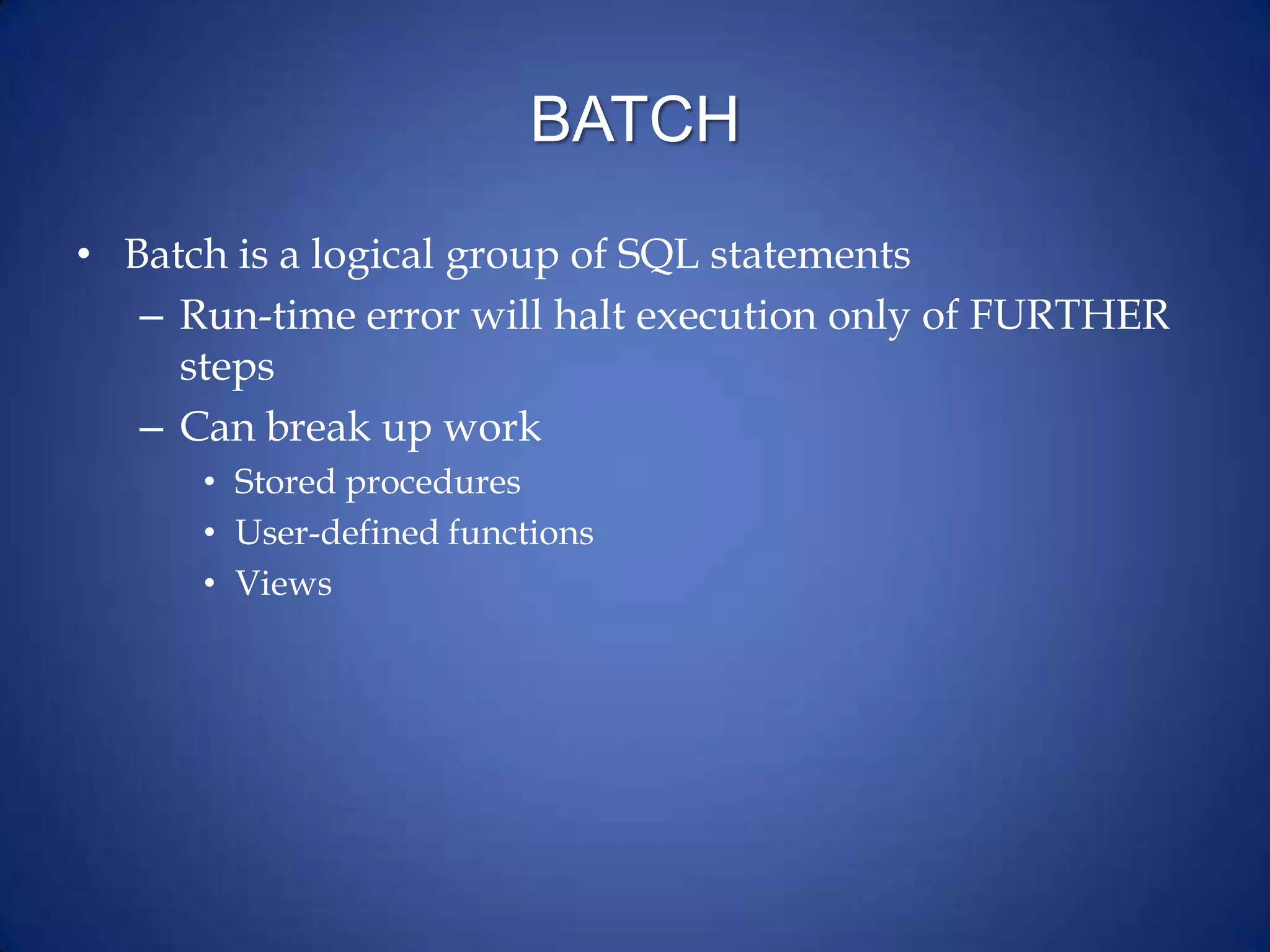 BATCH
• Batch is a logical group of SQL statements
– Run-time error will halt execution only of FURTHER
steps
– Can break up work
• Stored procedures
• User-defined functions
• Views
 
