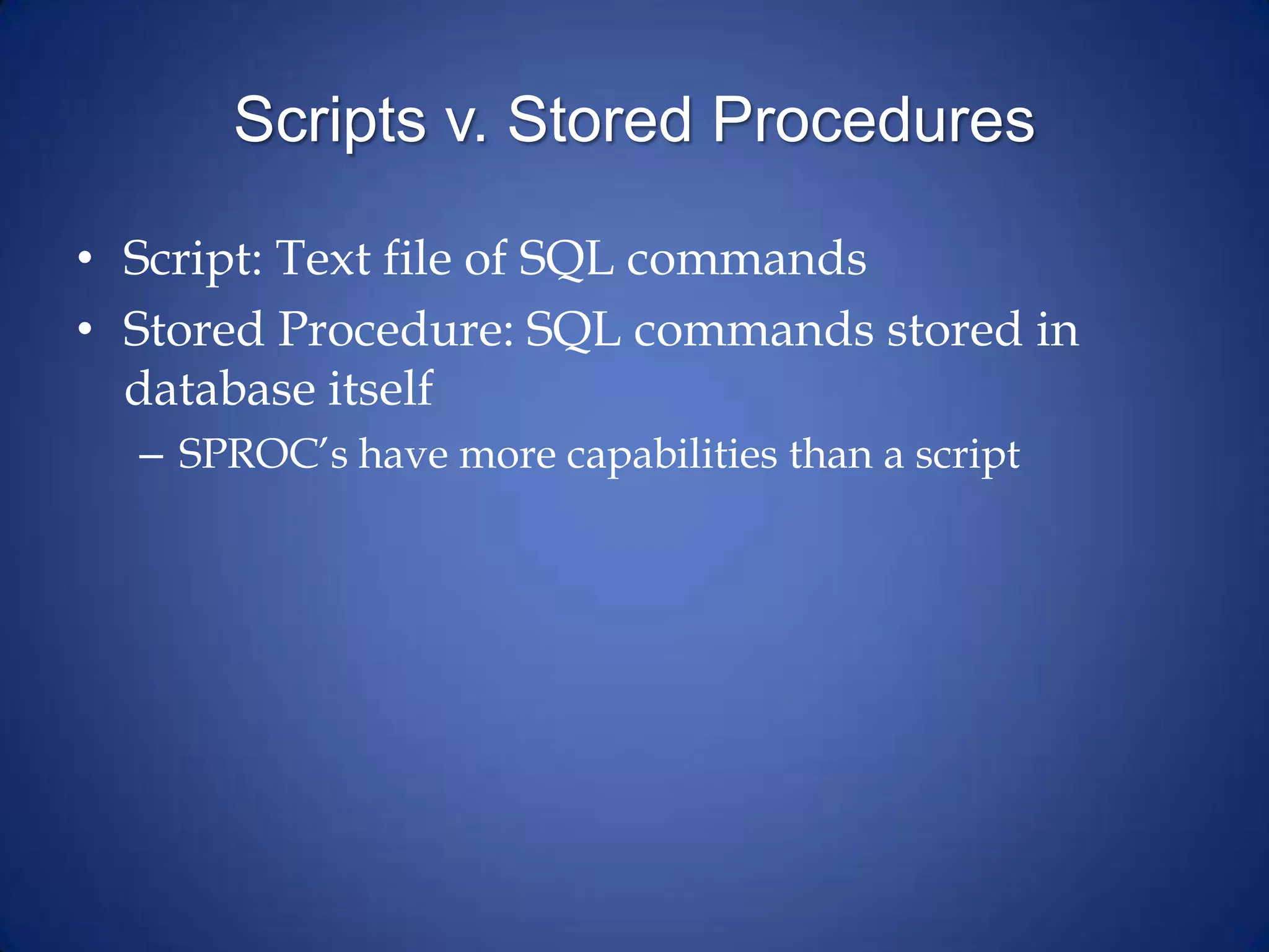 Scripts v. Stored Procedures
• Script: Text file of SQL commands
• Stored Procedure: SQL commands stored in
database itself
– SPROC’s have more capabilities than a script
 