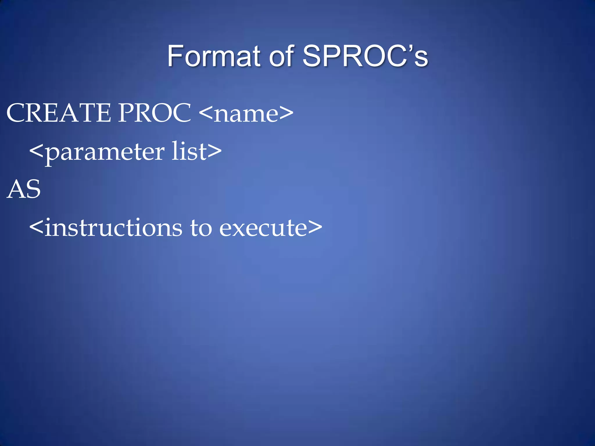 Format of SPROC’s
CREATE PROC <name>
<parameter list>
AS
<instructions to execute>
 