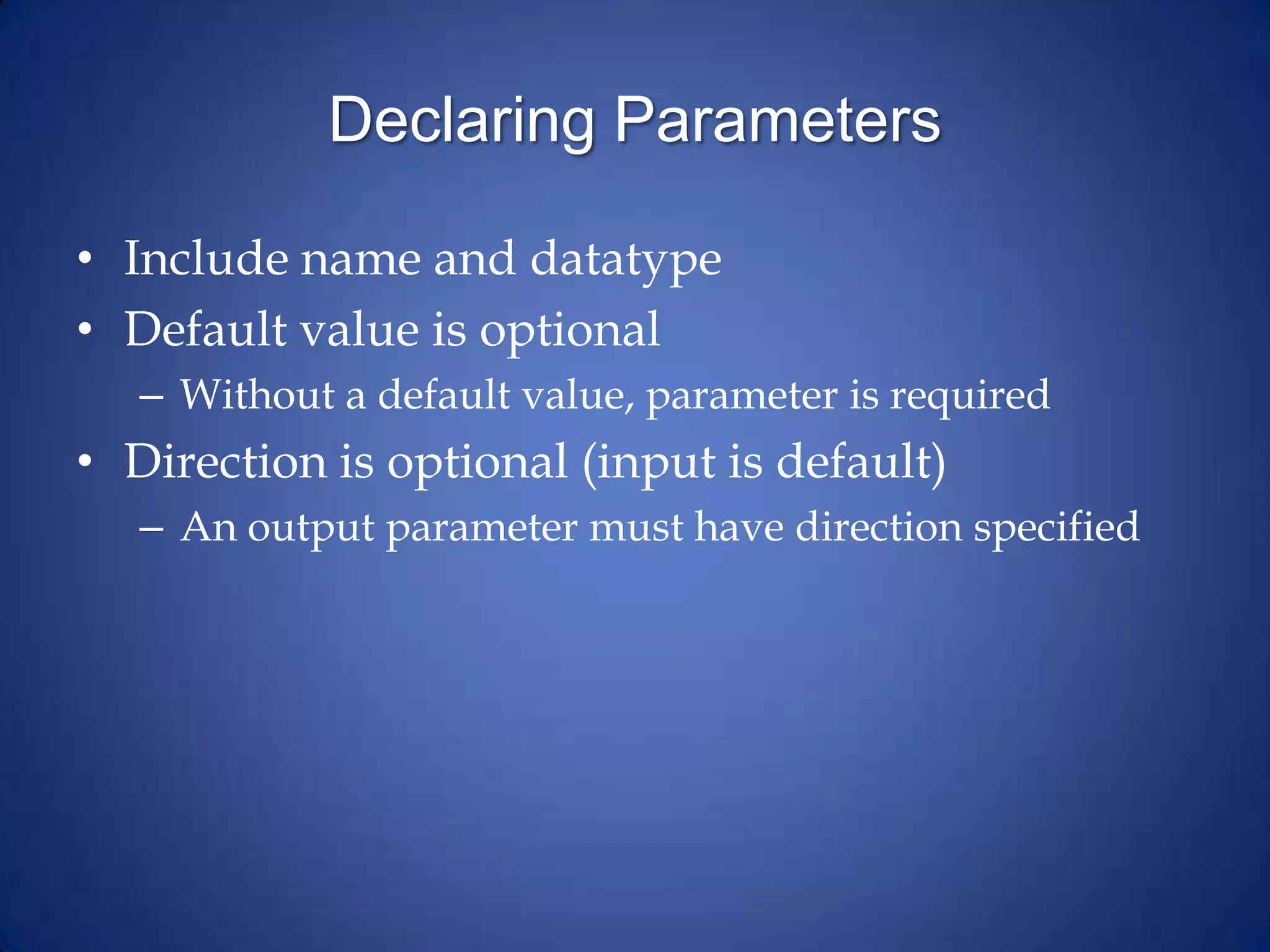 Declaring Parameters
• Include name and datatype
• Default value is optional
– Without a default value, parameter is required
• Direction is optional (input is default)
– An output parameter must have direction specified
 