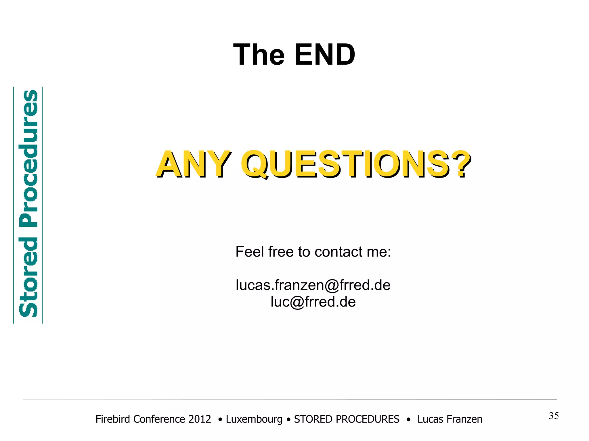 The END 
AANNYY QQUUEESSTTIIOONNSS?? 
Feel free to contact me: 
lucas.franzen@frred.de 
luc@frred.de 
Firebird Conference 2012 • Luxembourg • STORED PROCEDURES • Lucas Franzen 35 
