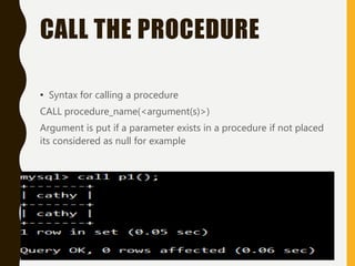 CALL THE PROCEDURE
• Syntax for calling a procedure
CALL procedure_name(<argument(s)>)
Argument is put if a parameter exists in a procedure if not placed
its considered as null for example
 