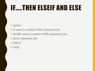 IF…..THEN ELSEIF AND ELSE
• Syntax
• IF search_condition THEN statement_list
• [ELSEIF search_condition THEN statement_list] ...
• [ELSE statement_list]
• END IF
• CASE:
 