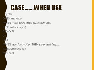 CASE…….WHEN USE
• Syntax
CASE case_value
[WHEN when_value THEN statement_list]...
[ELSE statement_list]
END CASE
Or:
CASE
[WHEN search_condition THEN statement_list]……
[ELSE statement_list]
END CASE
 