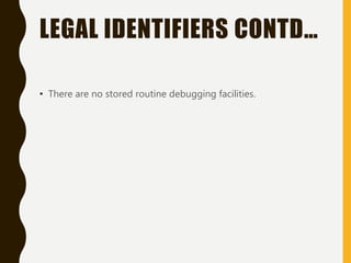 LEGAL IDENTIFIERS CONTD…
• There are no stored routine debugging facilities.
 
