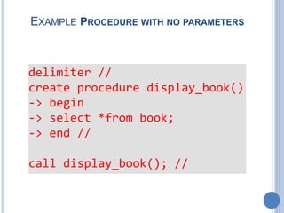 EXAMPLE PROCEDURE WITH NO PARAMETERS
delimiter //
create procedure display_book()
-> begin
-> select *from book;
-> end //
call display_book(); //
 