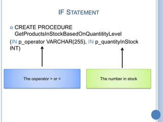 IF STATEMENT
 CREATE PROCEDURE
GetProductsInStockBasedOnQuantitityLevel
(IN p_operator VARCHAR(255), IN p_quantityInStock
INT)
The ooperator > or < The number in stock
 
