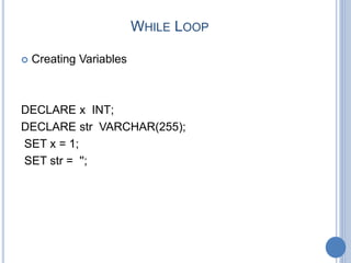 WHILE LOOP
 Creating Variables
DECLARE x INT;
DECLARE str VARCHAR(255);
SET x = 1;
SET str = '';
 