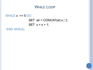 WHILE LOOP
WHILE x <= 5 DO
SET str = CONCAT(str,x,',');
SET x = x + 1;
END WHILE;
 