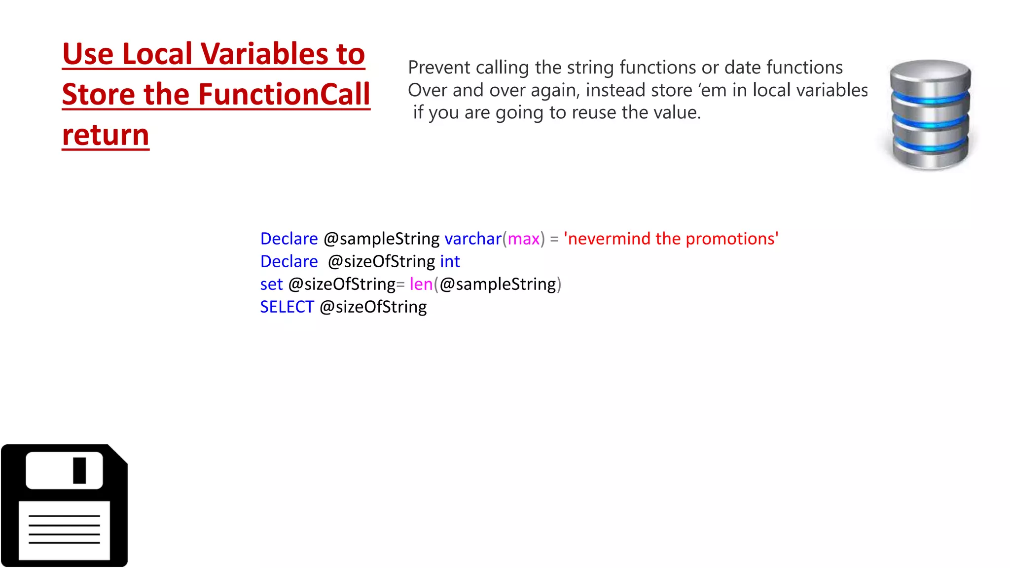 Declare @sampleString varchar(max) = 'nevermind the promotions' Declare @sizeOfString int set @sizeOfString= len(@sampleString) SELECT @sizeOfString Use Local Variables to Store the FunctionCall return Prevent calling the string functions or date functions Over and over again, instead store ‘em in local variables if you are going to reuse the value. 