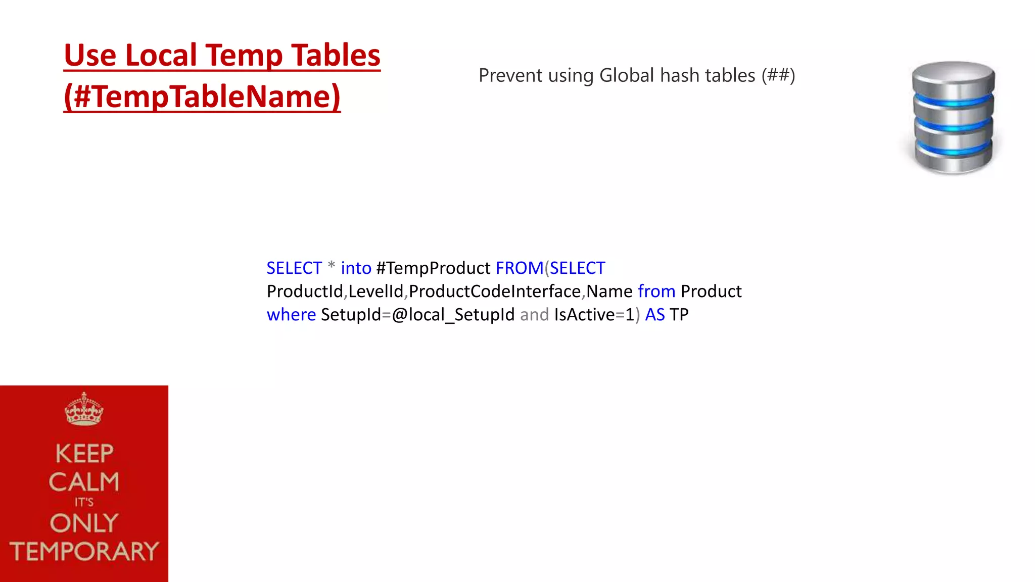 SELECT * into #TempProduct FROM(SELECT ProductId,LevelId,ProductCodeInterface,Name from Product where SetupId=@local_SetupId and IsActive=1) AS TP Use Local Temp Tables (#TempTableName) Prevent using Global hash tables (##) 