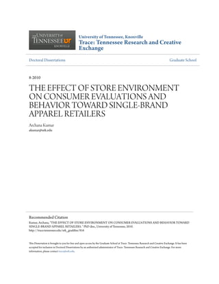 University of Tennessee, Knoxville
Trace: Tennessee Research and Creative
Exchange
Doctoral Dissertations Graduate School
8-2010
THE EFFECT OF STORE ENVIRONMENT
ON CONSUMER EVALUATIONS AND
BEHAVIOR TOWARD SINGLE-BRAND
APPAREL RETAILERS
Archana Kumar
akumar@utk.edu
This Dissertation is brought to you for free and open access by the Graduate School at Trace: Tennessee Research and Creative Exchange. It has been
accepted for inclusion in Doctoral Dissertations by an authorized administrator of Trace: Tennessee Research and Creative Exchange. For more
information, please contact trace@utk.edu.
Recommended Citation
Kumar, Archana, "THE EFFECT OF STORE ENVIRONMENT ON CONSUMER EVALUATIONS AND BEHAVIOR TOWARD
SINGLE-BRAND APPAREL RETAILERS. " PhD diss., University of Tennessee, 2010.
http://trace.tennessee.edu/utk_graddiss/816
 
