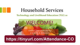 Household Services
Technology and Livelihood Education (TLE) 10
https://tinyurl.com/Attendance-CO
Online Class conducted by:
JOCELYN B. MIRASOL
 