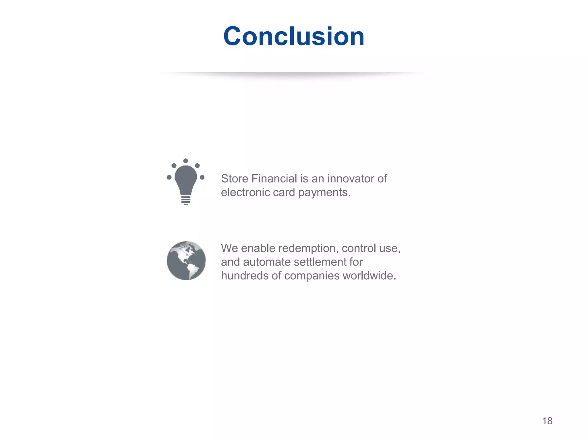 Conclusion
Store Financial is an innovator of
electronic card payments.
We enable redemption, control use,
and automate settlement for
hundreds of companies worldwide.
18
 