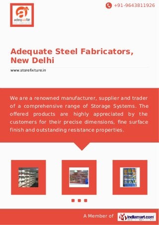+91-9643811926
A Member of
Adequate Steel Fabricators,
New Delhi
www.storefixture.in
We are a renowned manufacturer, supplier and trader
of a comprehensive range of Storage Systems. The
oﬀered products are highly appreciated by the
customers for their precise dimensions, ﬁne surface
finish and outstanding resistance properties.
 