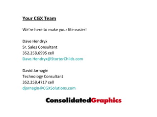 Your CGX Team We’re here to make your life easier! Dave Hendryx Sr. Sales Consultant 352.258.6995 cell [email_address] David Jarnagin Technology Consultant 352.258.4717 cell [email_address] 