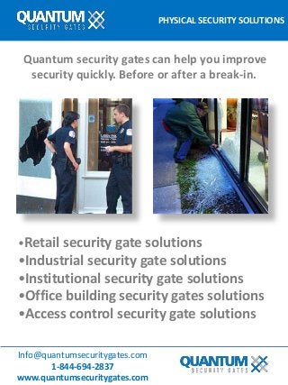 PHYSICAL SECURITY SOLUTIONS
Info@quantumsecuritygates.com
1-844-694-2837
www.quantumsecuritygates.com
Quantum security gates can help you improve
security quickly. Before or after a break-in.
•Retail security gate solutions
•Industrial security gate solutions
•Institutional security gate solutions
•Office building security gates solutions
•Access control security gate solutions
 