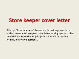 Store keeper cover letter
This ppt file includes useful materials for writing cover letter
such as cover letter samples, cover letter writing tips and other
materials for Store keeper job application such as resume
writing, interview questions…

 