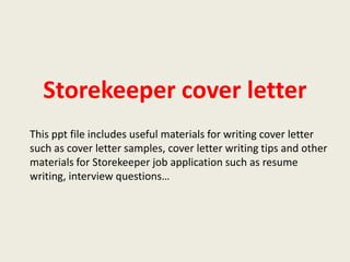 Storekeeper cover letter
This ppt file includes useful materials for writing cover letter
such as cover letter samples, cover letter writing tips and other
materials for Storekeeper job application such as resume
writing, interview questions…

 