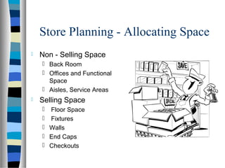 Store Planning - Allocating Space
   Non - Selling Space
     Back Room
     Offices and Functional
      Space
     Aisles, Service Areas
   Selling Space
     Floor Space
     Fixtures
     Walls
     End Caps
     Checkouts
 