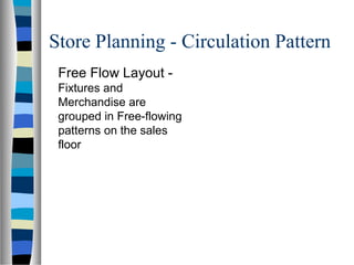 Store Planning - Circulation Pattern
 Free Flow Layout -
 Fixtures and
 Merchandise are
 grouped in Free-flowing
 patterns on the sales
 floor
 