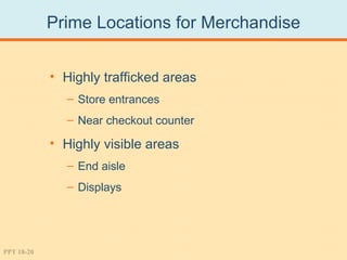 Prime Locations for Merchandise


            • Highly trafficked areas
              – Store entrances
              – Near checkout counter

            • Highly visible areas
              – End aisle
              – Displays




PPT 18-20
 