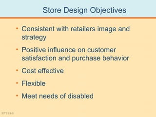 Store Design Objectives

           • Consistent with retailers image and
             strategy
           • Positive influence on customer
             satisfaction and purchase behavior
           • Cost effective
           • Flexible
           • Meet needs of disabled

PPT 18-5
 