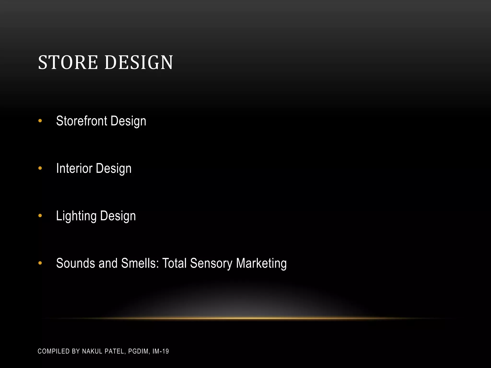 STORE DESIGN

• Storefront Design


• Interior Design


• Lighting Design


• Sounds and Smells: Total Sensory Marketing




COMPILED BY NAKUL PATEL, PGDIM, IM -19
 