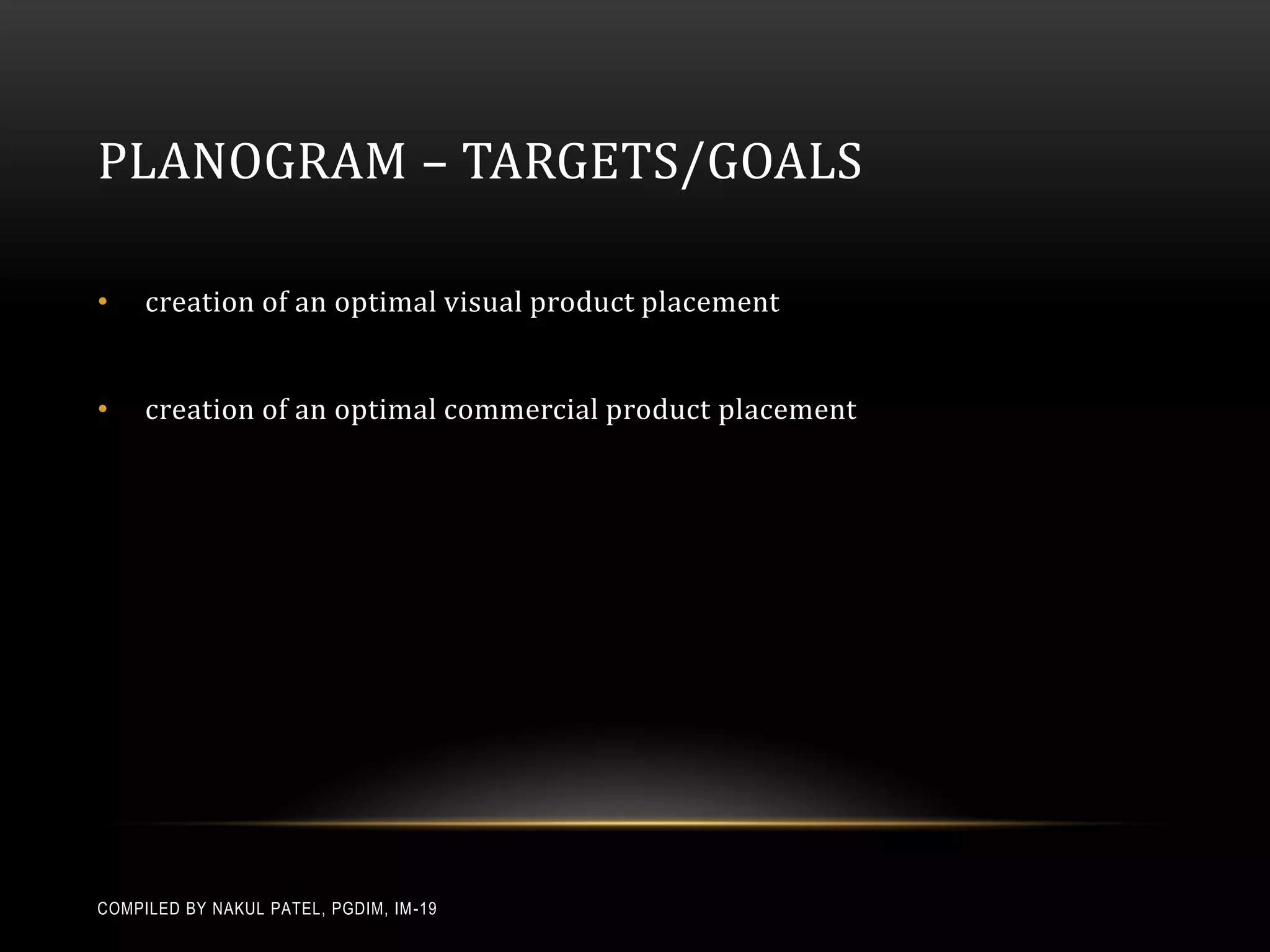PLANOGRAM – TARGETS/GOALS

•    creation of an optimal visual product placement


•    creation of an optimal commercial product placement




COMPILED BY NAKUL PATEL, PGDIM, IM -19
 