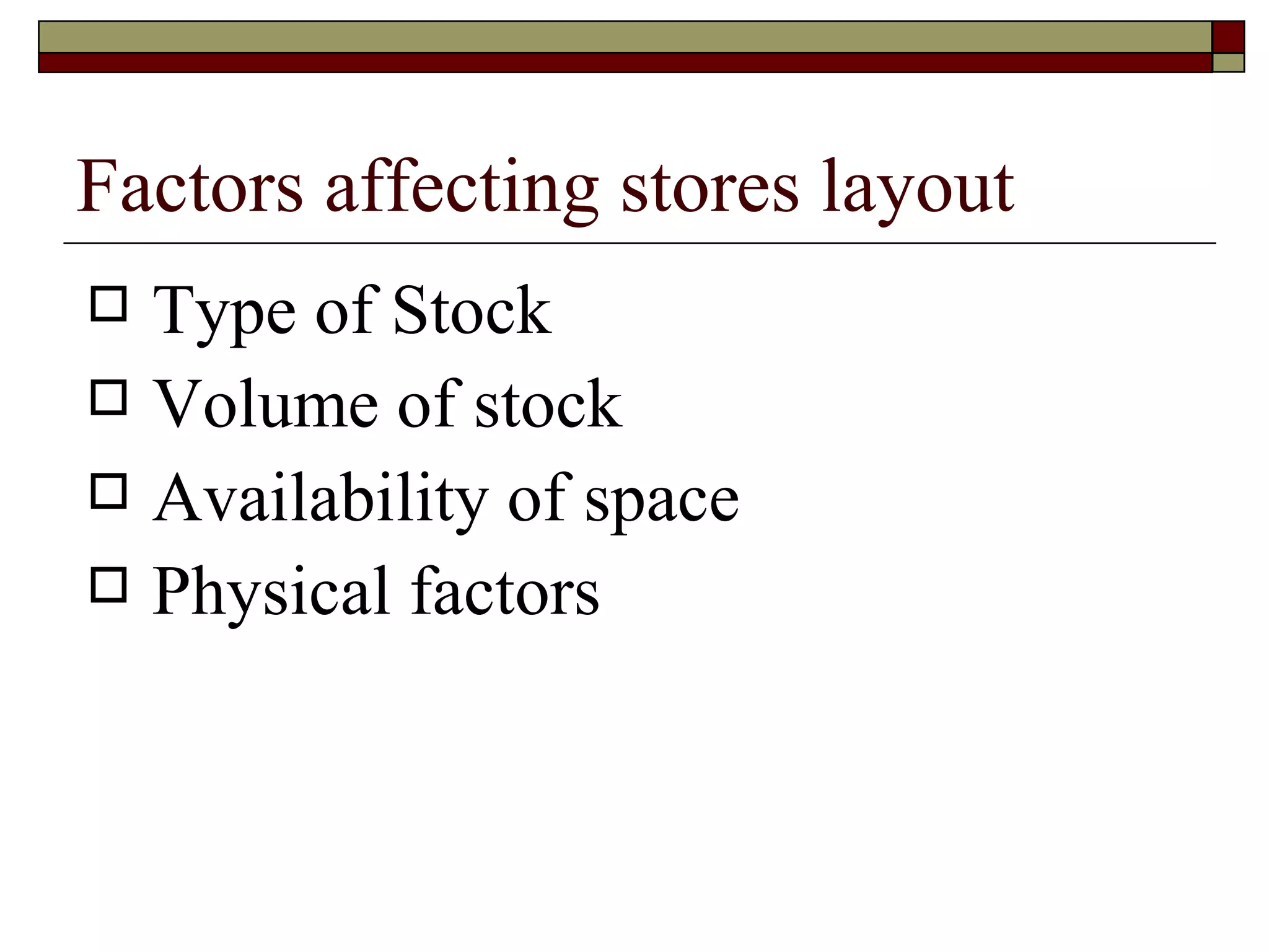 Factors affecting stores layout
   Type of Stock
   Volume of stock
   Availability of space
   Physical factors
 