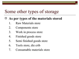 Some other types of storage
   As per types of the materials stored
    1.   Raw Materials store
    2.   Components store
    3.   Work in process store
    4.   Finished goods store
    5.   Semi finished goods store
    6.   Tools store, die crib
    7.   Consumable materials store
 