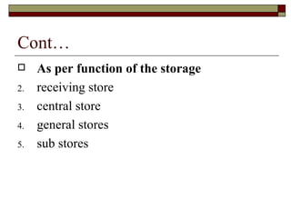 Cont…
    As per function of the storage
2.   receiving store
3.   central store
4.   general stores
5.   sub stores
 