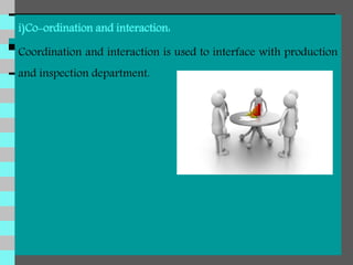 i)Co-ordination and interaction:
Coordination and interaction is used to interface with production
and inspection department.
 