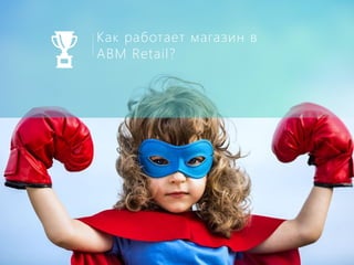Как работает магазин в
ABM Retail?
 