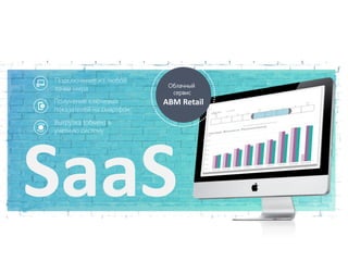 SaaS
Подключение из любой
точки мира
Получение ключевых
показателей на смартфон
Выгрузка (обмен) в
учетную систему
ABM Retail
Облачный
сервис
 