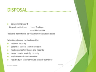 DISPOSAL……………………………….
 Condemning board
Unserviceable item- ------ Tradable
-------Untradable
Tradable item should be valuation by valuation board
Selecting disposal method consider,
 national security
 potential threats to civil societies
 health and safety issues and hazards
 major repairs made by recently
 environmental considerations
 Possibility of transferring to another authority
7/30/202
1
Dr. S.D.U.M.Ranga 14
 