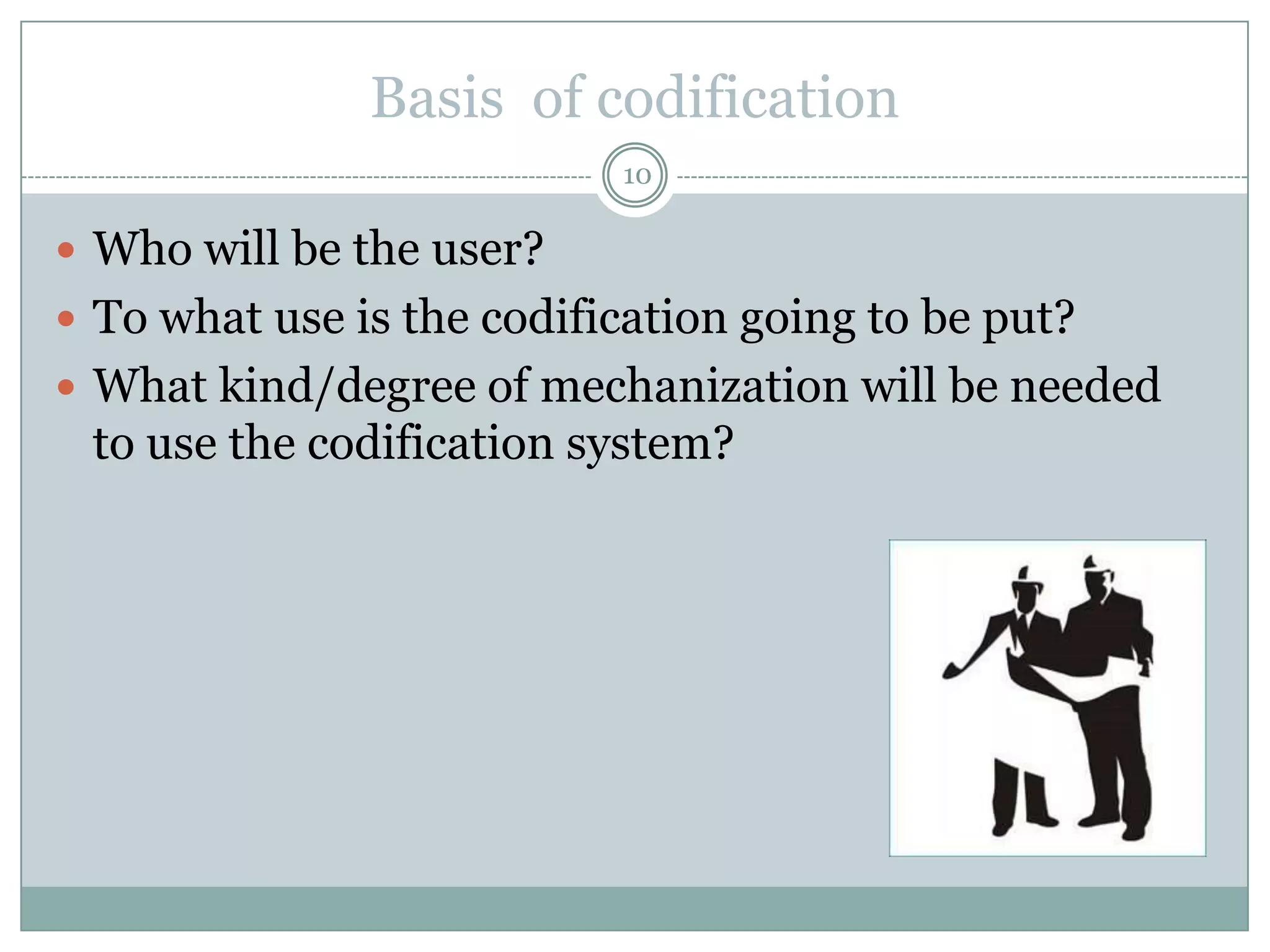 Basis of codification
                           10

 Who will be the user?
 To what use is the codification going to be put?
 What kind/degree of mechanization will be needed
 to use the codification system?
 