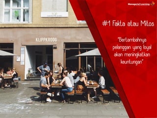 “Bertambahnya
pelanggan yang loyal
akan meningkatkan
keuntungan”
#1 Fakta atau Mitos
 