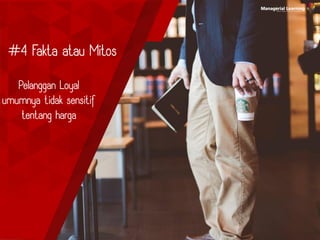 Pelanggan Loyal
umumnya tidak sensitif
tentang harga
#4 Fakta atau Mitos
 